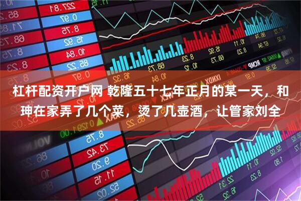 杠杆配资开户网 乾隆五十七年正月的某一天，和珅在家弄了几个菜，烫了几壶酒，让管家刘全