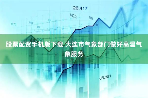 股票配资手机版下载 大连市气象部门做好高温气象服务