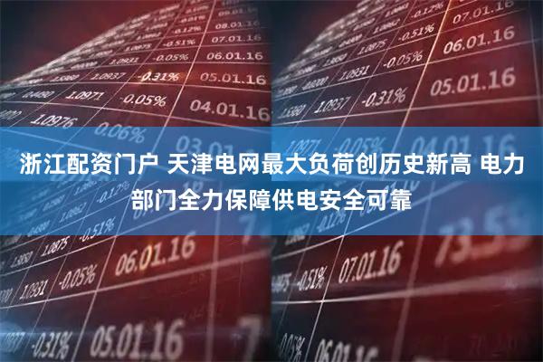 浙江配资门户 天津电网最大负荷创历史新高 电力部门全力保障供电安全可靠