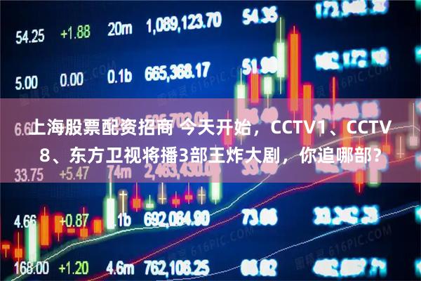 上海股票配资招商 今天开始，CCTV1、CCTV8、东方卫视将播3部王炸大剧，你追哪部？