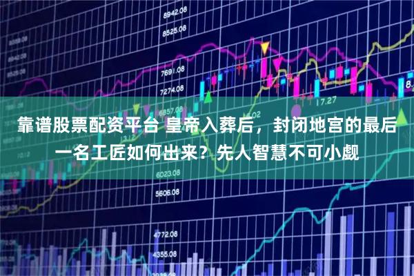 靠谱股票配资平台 皇帝入葬后，封闭地宫的最后一名工匠如何出来？先人智慧不可小觑