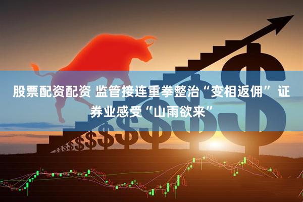 股票配资配资 监管接连重拳整治“变相返佣” 证券业感受“山雨欲来”