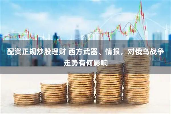 配资正规炒股理财 西方武器、情报，对俄乌战争走势有何影响