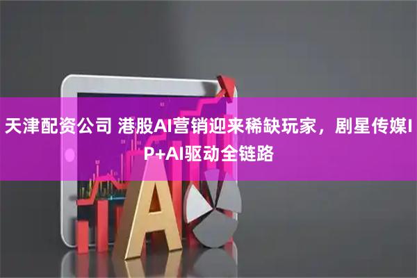 天津配资公司 港股AI营销迎来稀缺玩家，剧星传媒IP+AI驱动全链路