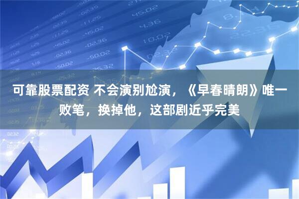 可靠股票配资 不会演别尬演，《早春晴朗》唯一败笔，换掉他，这部剧近乎完美