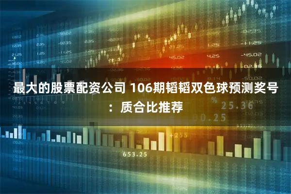 最大的股票配资公司 106期韬韬双色球预测奖号：质合比推荐