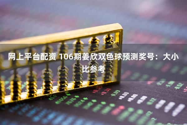 网上平台配资 106期姜欣双色球预测奖号：大小比参考