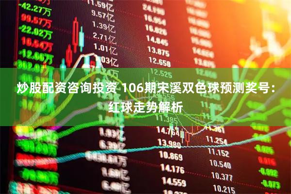 炒股配资咨询投资 106期宋溪双色球预测奖号：红球走势解析