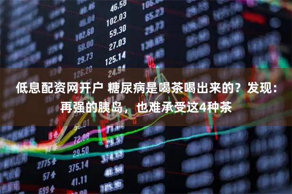 低息配资网开户 糖尿病是喝茶喝出来的?发现:再强的胰岛,也难承受这4种茶