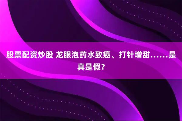 股票配资炒股 龙眼泡药水致癌、打针增甜……是真是假？