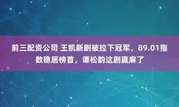 前三配资公司 王凯新剧被拉下冠军，89.01指数稳居榜首，谭松韵这剧赢麻了
