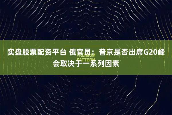 实盘股票配资平台 俄官员：普京是否出席G20峰会取决于一系列因素