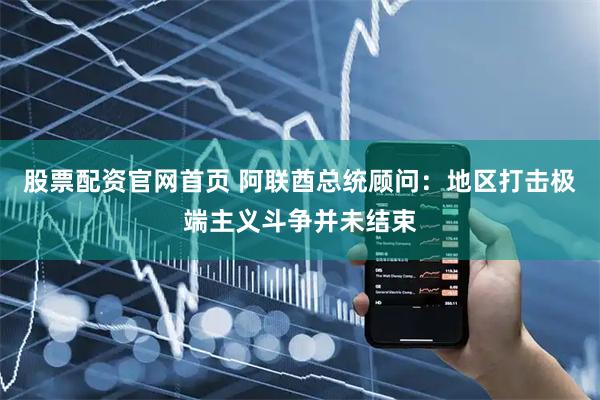 股票配资官网首页 阿联酋总统顾问：地区打击极端主义斗争并未结束