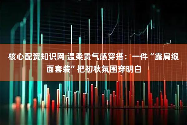 核心配资知识网 温柔贵气感穿搭：一件“露肩缎面套装”把初秋氛围穿明白