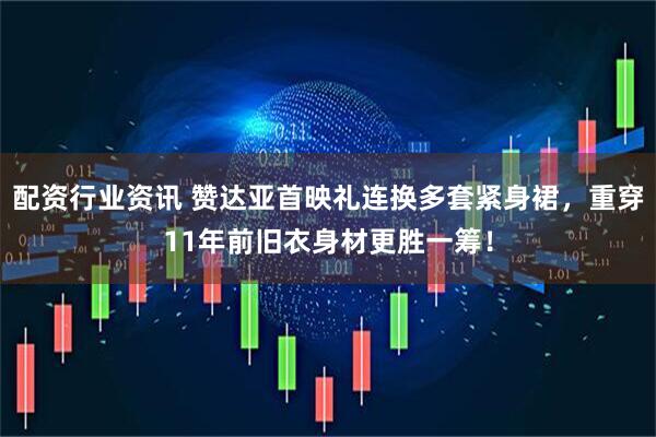 配资行业资讯 赞达亚首映礼连换多套紧身裙，重穿11年前旧衣身材更胜一筹！